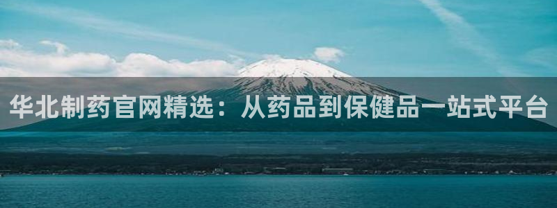 九游会老哥必备的交流社区九：华北制药官网精选：从药品到保健品一站式平台