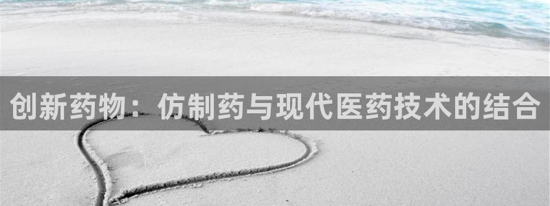九游会老哥俱乐部：创新药物：仿制药与现代医药技术的结合