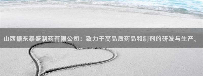 老哥吧九游会：山西振东泰盛制药有限公司：致力于高品质药品和制剂的研发与生产。