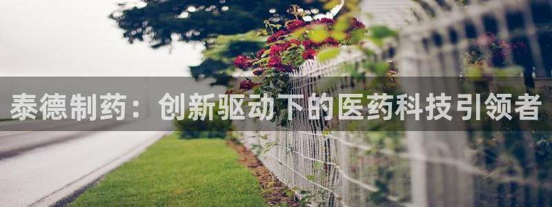 老哥吧九游会下架吗：泰德制药：创新驱动下的医药科技引领者