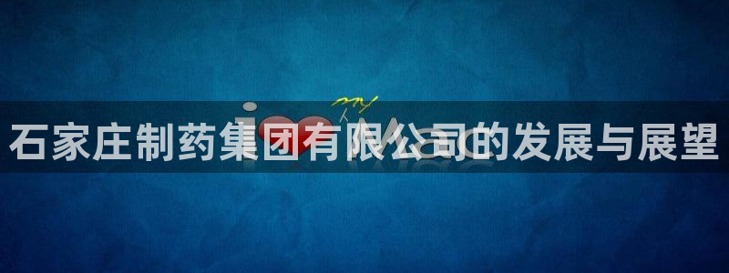 9游会老哥：石家庄制药集团有限公司的发展与展望