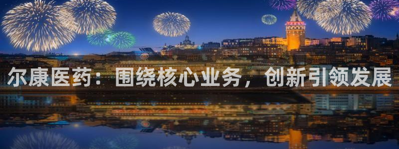 九游老哥俱乐部官网登录：尔康医药：围绕核心业务，创新引领发展