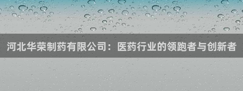 ag九游会老哥俱乐部：河北华荣制药有限公司：医药行业的领跑者与创新者