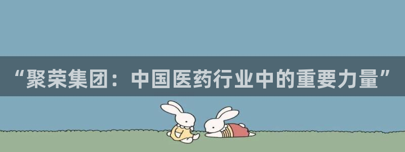 九游会老哥俱乐部官方网站：“聚荣集团：中国医药行业中的重要力