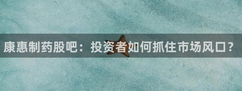 九游会老哥必备的交流社区：康惠制药股吧：投资者如何抓住市场风