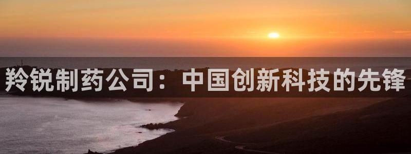 九游老哥俱乐部官网登录网址：羚锐制药公司：中国创新科技的先锋