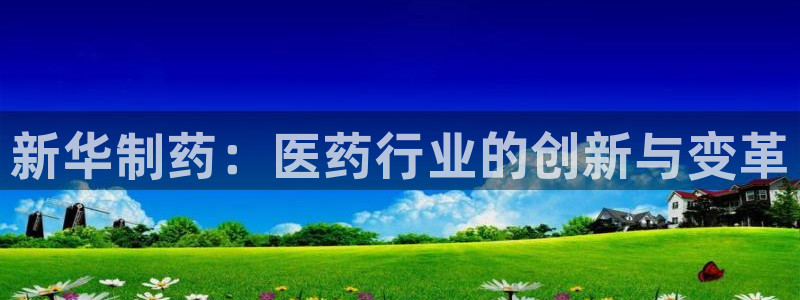 九游会老哥俱乐部社区论坛：新华制药：医药行业的创新与变革