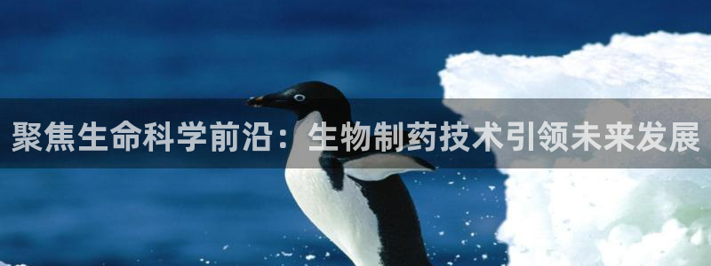 九游会老哥俱乐部官网首页：聚焦生命科学前沿：生物制药技术引领未来发展