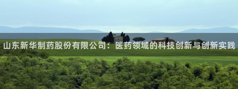 老哥吧九游会下架吗：山东新华制药股份有限公司：医药领域的科技创新与创新实践