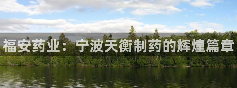 j9九游会老哥俱乐部交流区：福安药业：宁波天衡制药的辉煌篇章