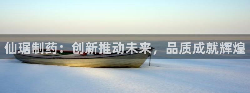 9游会老哥俱乐部：仙琚制药：创新推动未来，品质成就辉煌