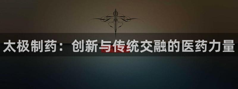 九游会老哥俱乐部交流社区：太极制药：创新与传统交融的医药力量