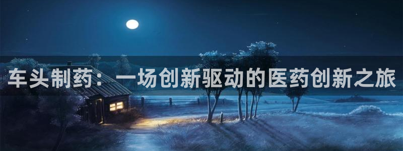 usdt九游会老哥俱乐部：车头制药：一场创新驱动的医药创新之旅