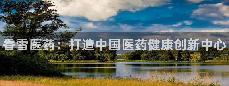 9游会老哥：香雪医药：打造中国医药健康创新中心