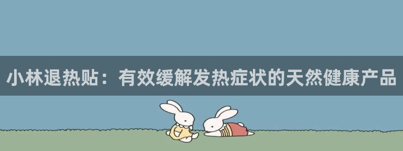 九游会老哥俱乐部论坛版：小林退热贴：有效缓解发热症状的天然健康产品