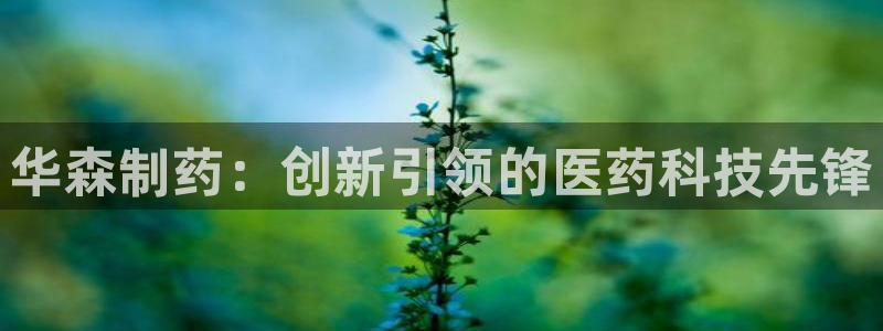 老哥吧九游会下架吗：华森制药：创新引领的医药科技先锋