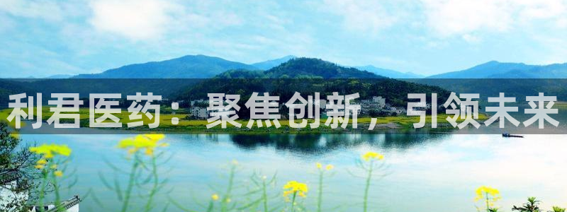 九游会老哥俱乐部社区论坛：利君医药：聚焦创新，引领未来