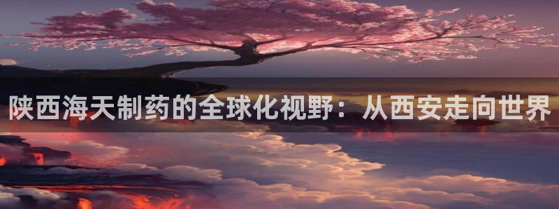 九游会老哥必备的交流社区九：陕西海天制药的全球化视野：从西安走向世界