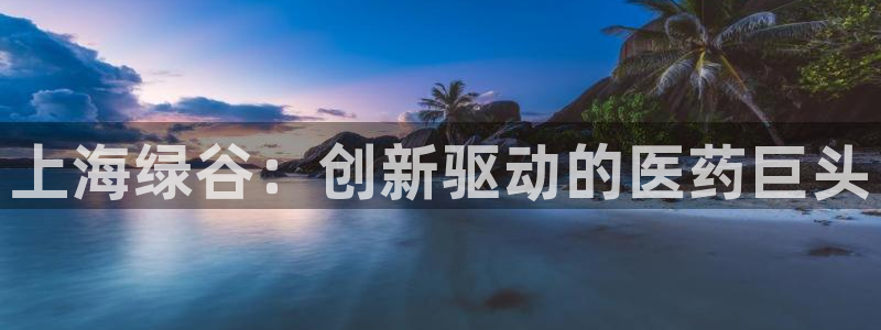 9游会老哥俱乐部：上海绿谷：创新驱动的医药巨头