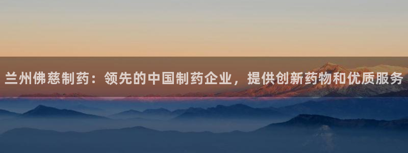 九游会老哥必备的交流社区：兰州佛慈制药：领先的中国制药企业，提供创新药物和优质服务