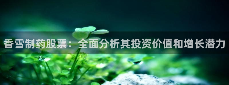 ag九游老哥俱乐部：香雪制药股票：全面分析其投资价值和增长潜