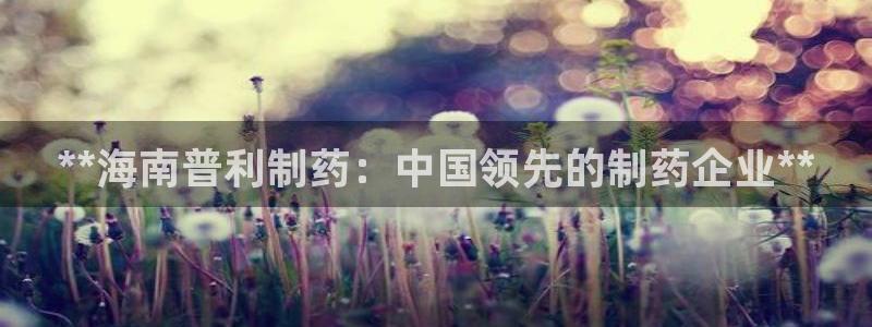 九游会老哥俱乐部官网：**海南普利制药：中国领先的制药企业**