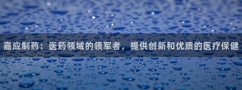 九游会老哥俱乐部官网：嘉应制药：医药领域的领军者，提供创新和优质的医疗保健