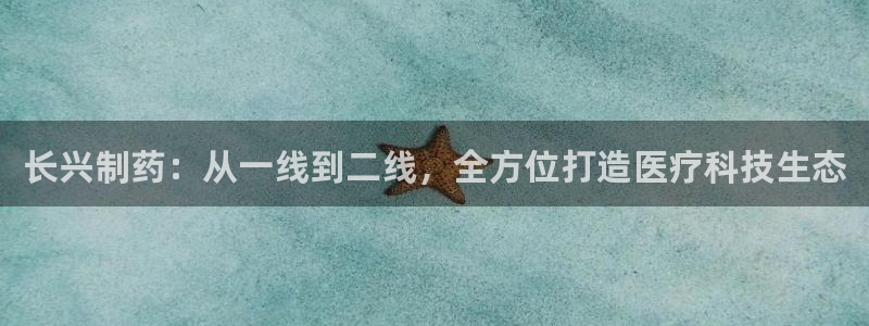 九游会老哥俱乐部官网首页论坛：长兴制药：从一线到二线，全方位打造医疗科技生态