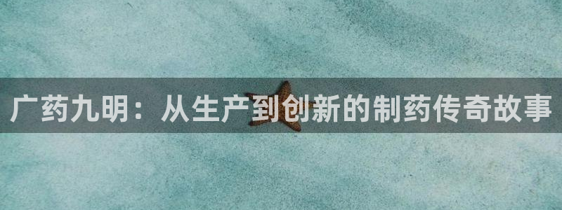 ag九游会老哥俱乐部：广药九明：从生产到创新的制药传奇故事
