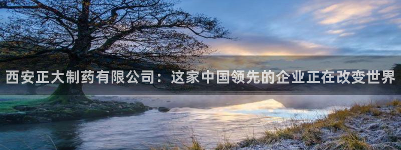 九游会老哥俱乐部官网首页论坛：西安正大制药有限公司：这家中国领先的企业正在改变世界