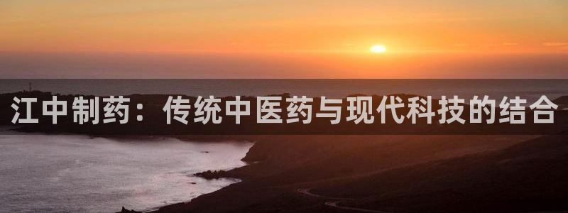 九游会老哥俱乐部论坛版：江中制药：传统中医药与现代科技的结合