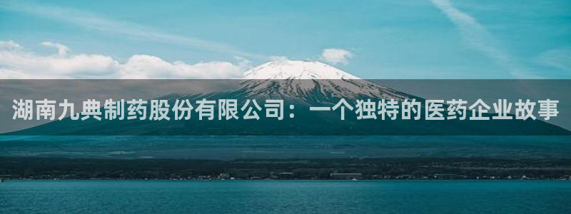 j9九游会老哥俱乐部交流区：湖南九典制药股份有限公司：一个独特的医药企业故事