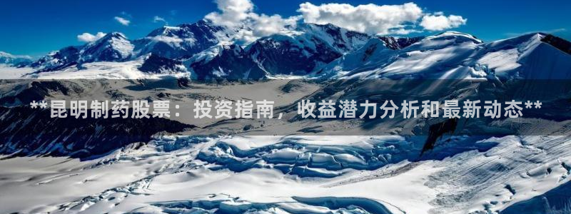 ag九游会老哥俱乐部：**昆明制药股票：投资指南，收益潜力分析和最新动态**