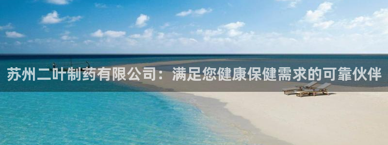 老哥俱乐部是干什么的啊：苏州二叶制药有限公司：满足您健康保健需求的可靠伙伴