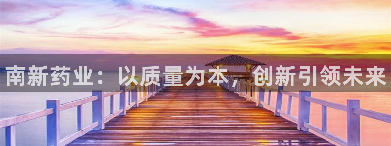 九游会老哥俱乐部交流社区：南新药业：以质量为本，创新引领未来