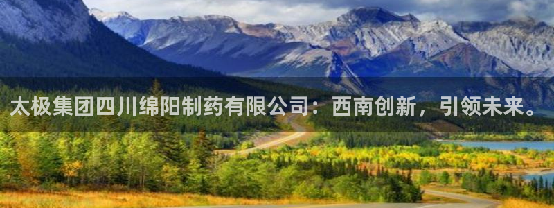 九游会老哥必备的交流社区九：太极集团四川绵阳制药有限公司：西南创新，引领未来。