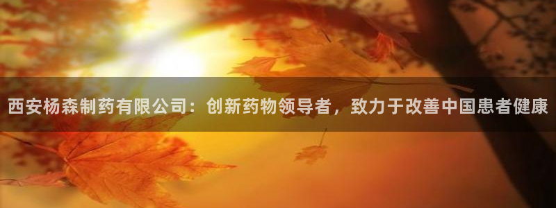 九游老哥俱乐部官网登录网址：西安杨森制药有限公司：创新药物领导者，致力于改善中国患者健康