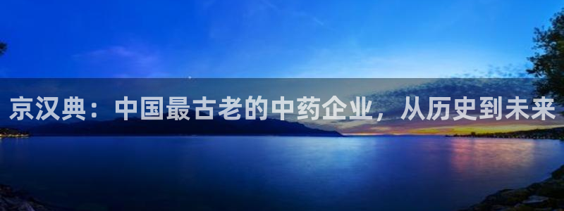 九游老哥俱乐部官网登录不了：京汉典：中国最古老的中药企业，从历史到未来