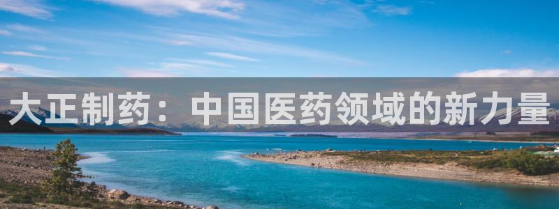 九游会老哥俱乐部官方网站：大正制药：中国医药领域的新力量