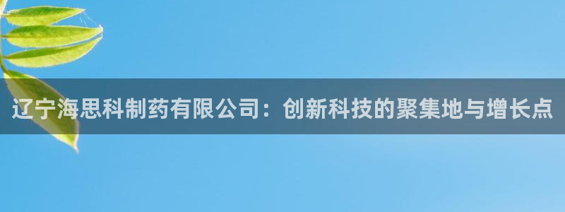 9游会老哥俱乐部：辽宁海思科制药有限公司：创新科技的聚集地与增长点