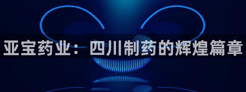 九游老哥俱乐部官网登录不了：亚宝药业：四川制药的辉煌篇章