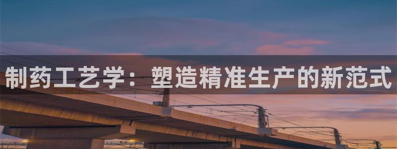 九游会老哥俱乐部必备的交流社区：制药工艺学：塑造精准生产的新范式