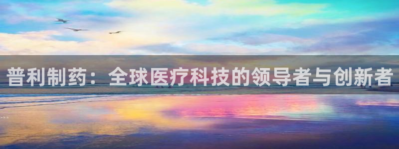 九游老哥俱乐部官网登录：普利制药：全球医疗科技的领导者与创新者