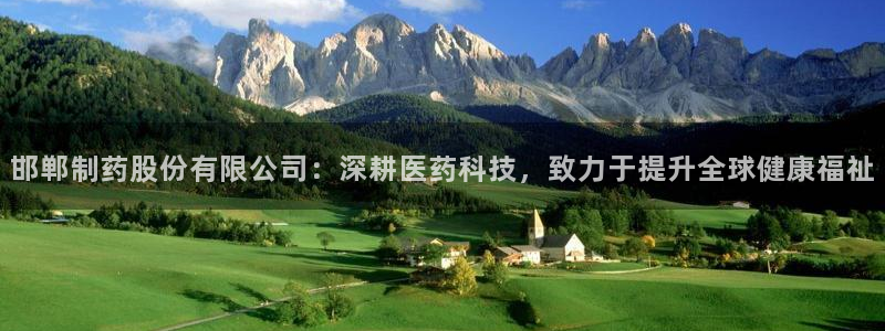 老哥吧九游会下架吗：邯郸制药股份有限公司：深耕医药科技，致力于提升全球健康福祉