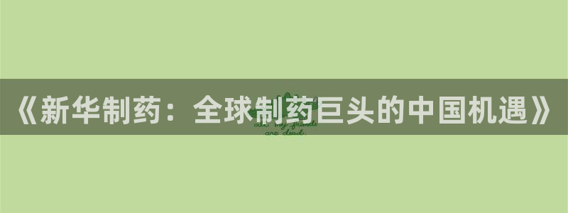 九游会老哥俱乐部官方网站：《新华制药：全球制药巨头的中国机遇》