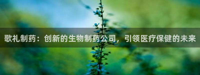 九游会老哥俱乐部官网：歌礼制药：创新的生物制药公司，引领医疗保健的未来