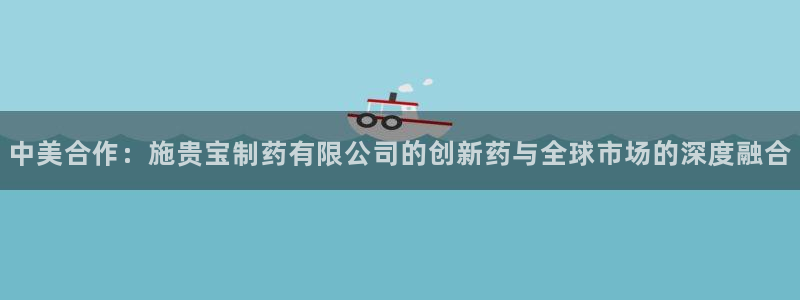 九游会老哥俱乐部官网：中美合作：施贵宝制药有限公司的创新药与全球市场的深度融合