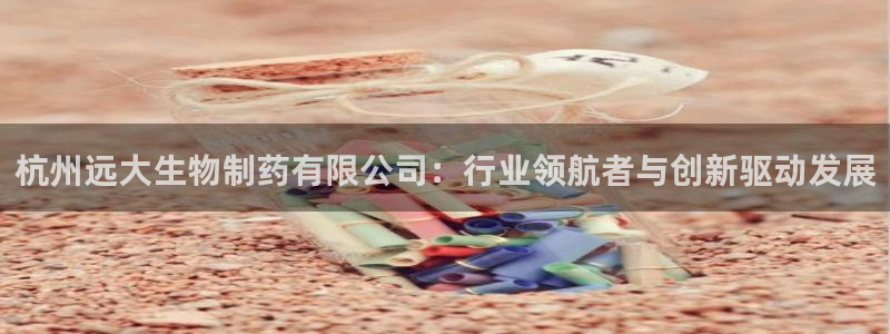 九游老哥俱乐部官网登录入口：杭州远大生物制药有限公司：行业领航者与创新驱动发展