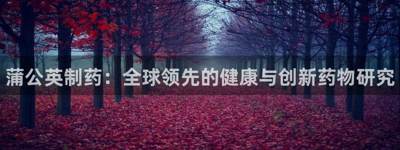 ag九游会老哥：蒲公英制药：全球领先的健康与创新药物研究