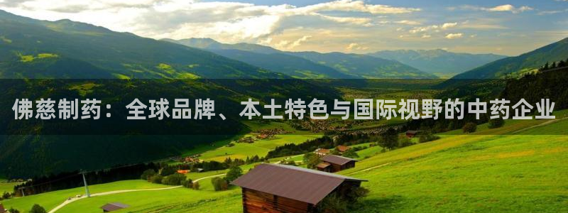 九游会老哥：佛慈制药：全球品牌、本土特色与国际视野的中药企业